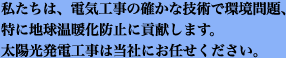 私たちは、電気工事の確かな技術で環境問題、特に地球温暖化防止に貢献します。太陽光発電工事は当社にお任せください。