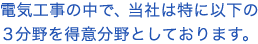 電気工事の中で、当社は特に以下の３分野を得意分野としております。